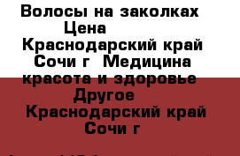 Волосы на заколках › Цена ­ 5 000 - Краснодарский край, Сочи г. Медицина, красота и здоровье » Другое   . Краснодарский край,Сочи г.